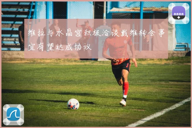 维拉与水晶宫积极洽谈戴维转会事宜有望达成协议