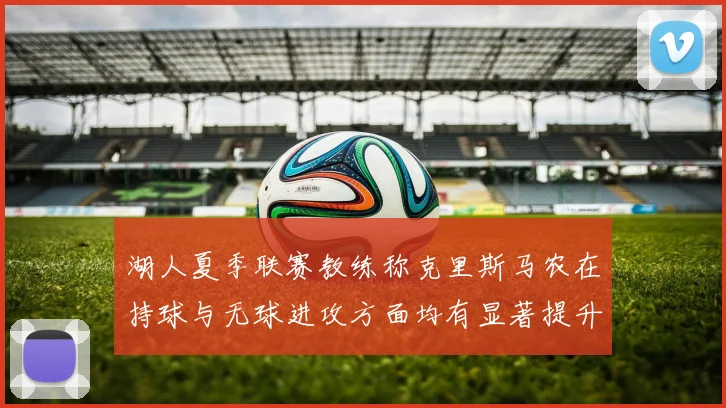 湖人夏季联赛教练称克里斯马农在持球与无球进攻方面均有显著提升