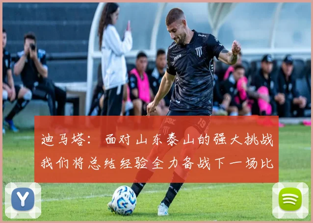 迪马塔：面对山东泰山的强大挑战我们将总结经验全力备战下一场比赛
