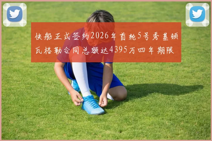 快船正式签约2026年首轮5号秀基顿瓦格勒合同总额达4395万四年期限