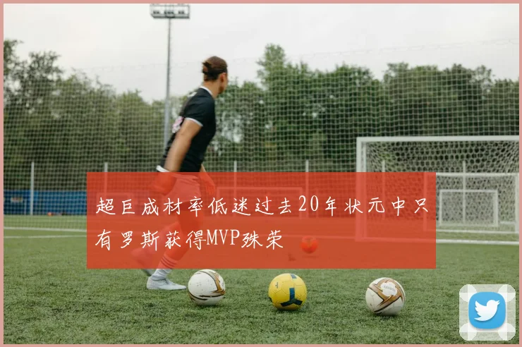 超巨成材率低迷过去20年状元中只有罗斯获得MVP殊荣