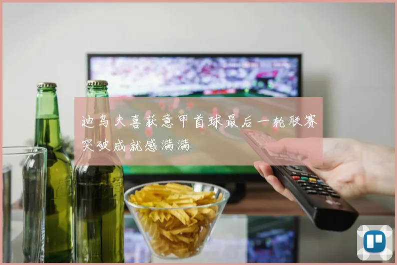 迪乌夫喜获意甲首球最后一轮联赛突破成就感满满