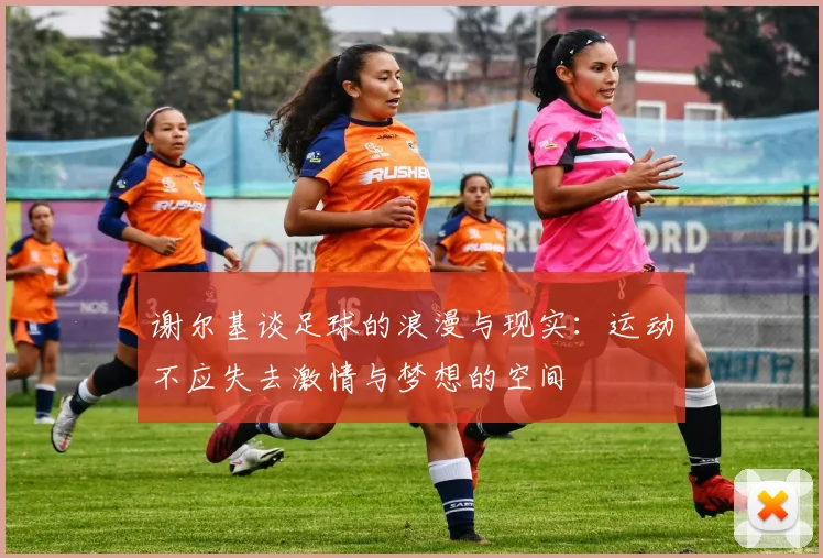 谢尔基谈足球的浪漫与现实：运动不应失去激情与梦想的空间