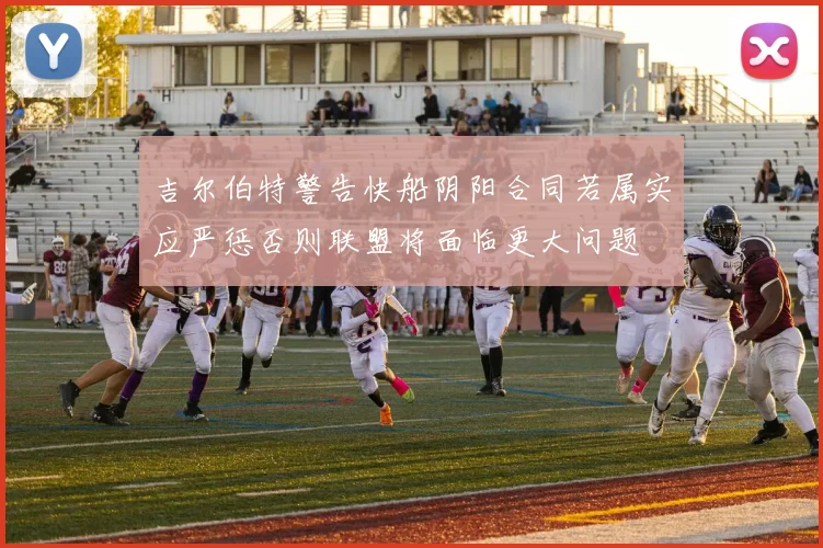 吉尔伯特警告快船阴阳合同若属实应严惩否则联盟将面临更大问题
