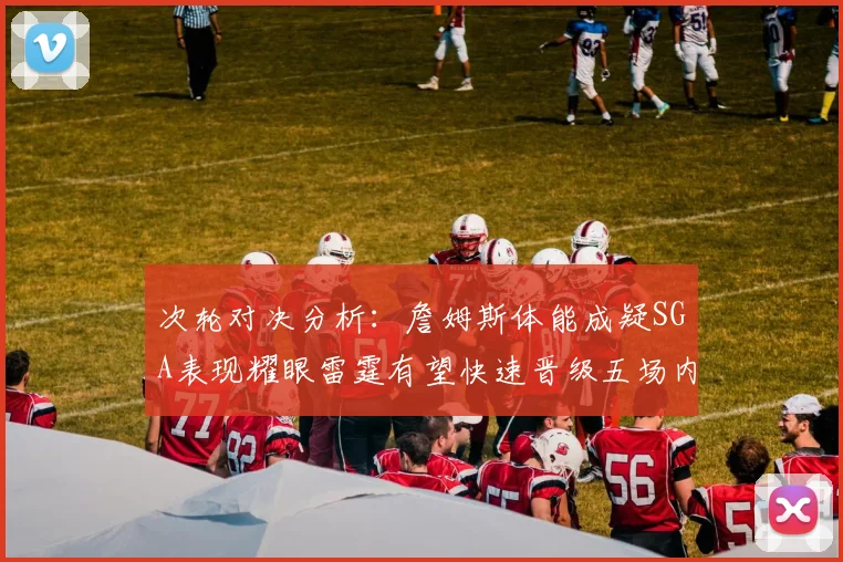 次轮对决分析：詹姆斯体能成疑SGA表现耀眼雷霆有望快速晋级五场内
