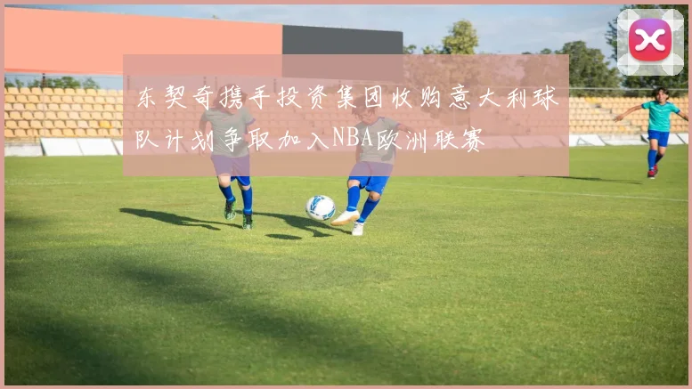 东契奇携手投资集团收购意大利球队计划争取加入NBA欧洲联赛