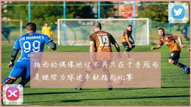梅西的偶像地位不再只在于夺冠而是继续为球迷奉献精彩比赛