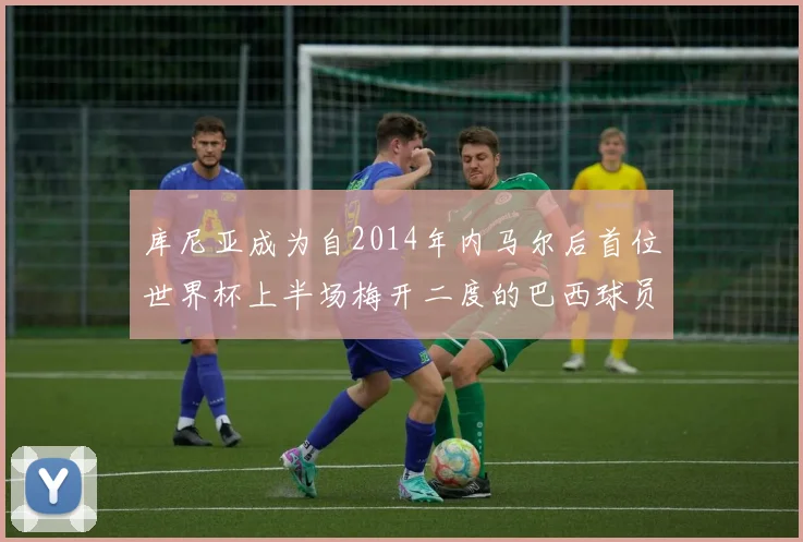 库尼亚成为自2014年内马尔后首位世界杯上半场梅开二度的巴西球员