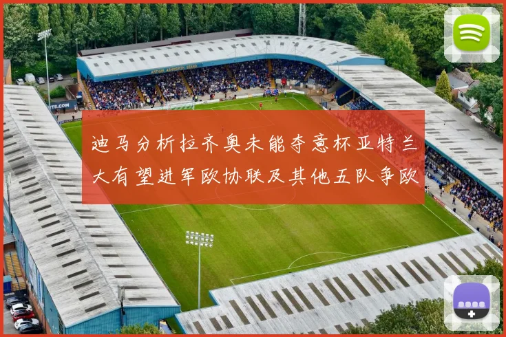 迪马分析拉齐奥未能夺意杯亚特兰大有望进军欧协联及其他五队争欧联资格