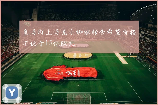皇马盯上马竞小蜘蛛转会希望价格不低于15亿欧元