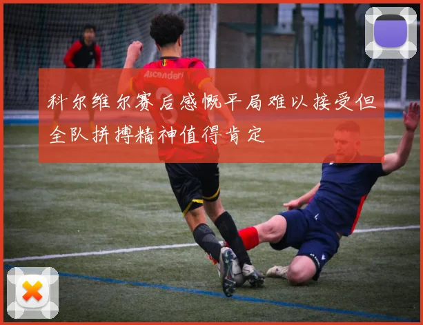 科尔维尔赛后感慨平局难以接受但全队拼搏精神值得肯定