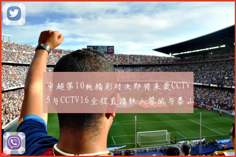 中超第10轮精彩对决即将来袭CCTV5与CCTV16全程直播铁人蓉城与泰山申花之战