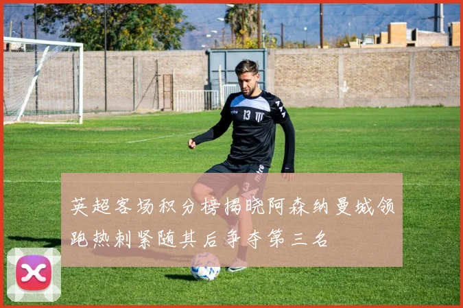 英超客场积分榜揭晓阿森纳曼城领跑热刺紧随其后争夺第三名