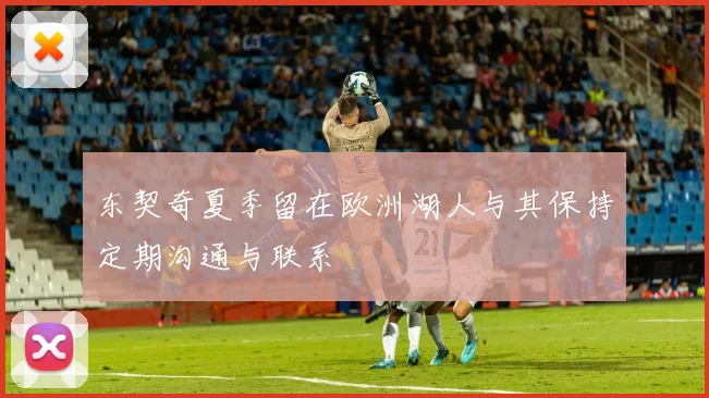 东契奇夏季留在欧洲湖人与其保持定期沟通与联系