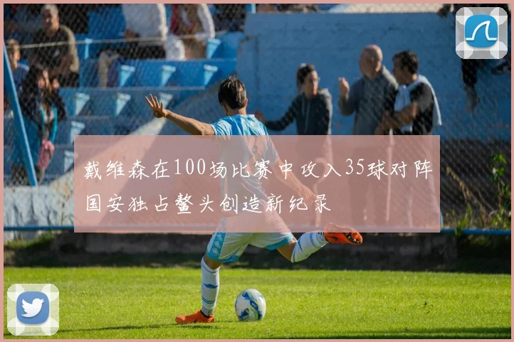 戴维森在100场比赛中攻入35球对阵国安独占鳌头创造新纪录