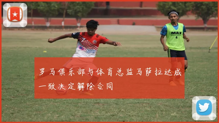 罗马俱乐部与体育总监马萨拉达成一致决定解除合同