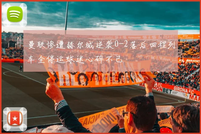 曼联惨遭赫尔城逆袭0-2落后回程列车全停运球迷心碎不已