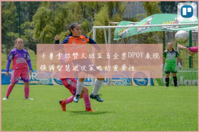 卡鲁索称赞文班亚马全票DPOY表现强调智慧进攻策略的重要性