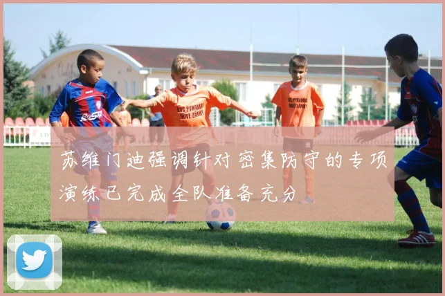 苏维门迪强调针对密集防守的专项演练已完成全队准备充分