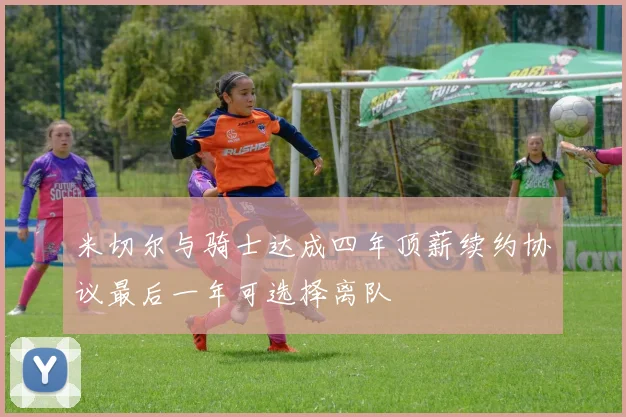 米切尔与骑士达成四年顶薪续约协议最后一年可选择离队