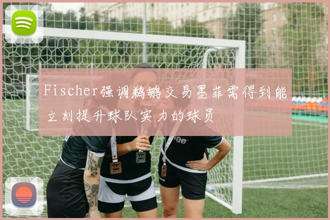 Fischer强调鹈鹕交易墨菲需得到能立刻提升球队实力的球员