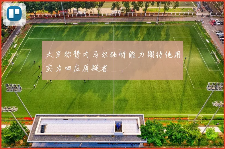 大罗称赞内马尔独特能力期待他用实力回应质疑者