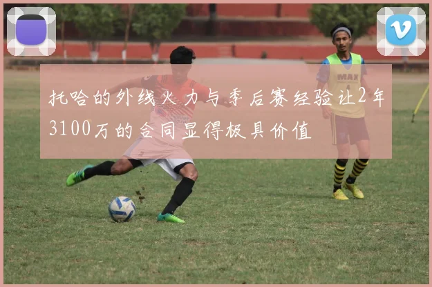 托哈的外线火力与季后赛经验让2年3100万的合同显得极具价值